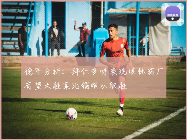 德甲分析：拜仁多特表现堪忧药厂有望大胜莱比锡难以取胜