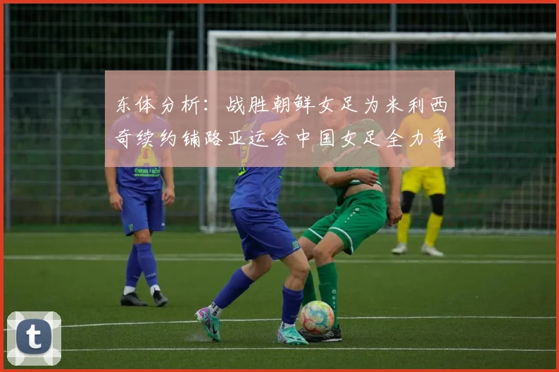 东体分析：战胜朝鲜女足为米利西奇续约铺路亚运会中国女足全力争金