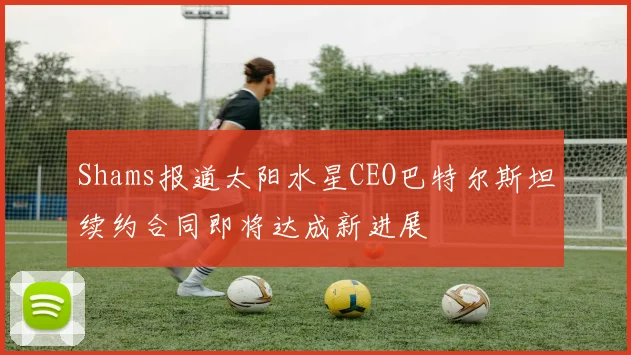 Shams报道太阳水星CEO巴特尔斯坦续约合同即将达成新进展