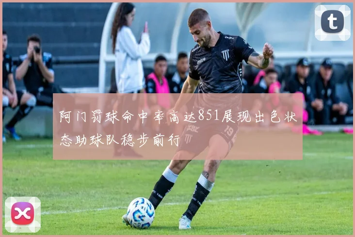 阿门罚球命中率高达851展现出色状态助球队稳步前行