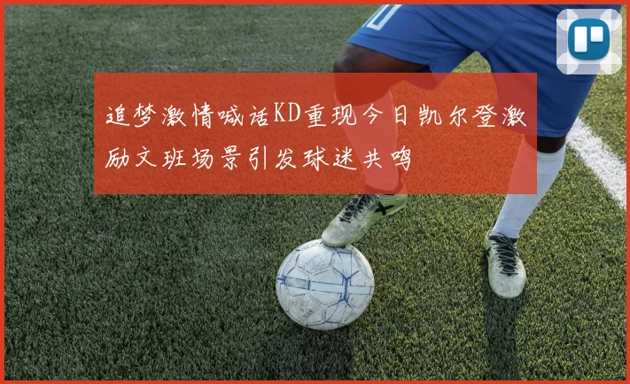 追梦激情喊话KD重现今日凯尔登激励文班场景引发球迷共鸣