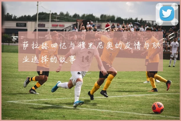 萨拉赫回忆与穆里尼奥的友情与职业选择的故事