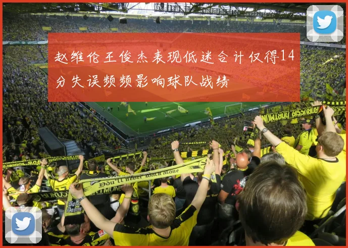 赵维伦王俊杰表现低迷合计仅得14分失误频频影响球队战绩