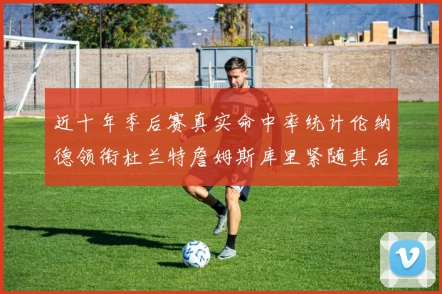 近十年季后赛真实命中率统计伦纳德领衔杜兰特詹姆斯库里紧随其后