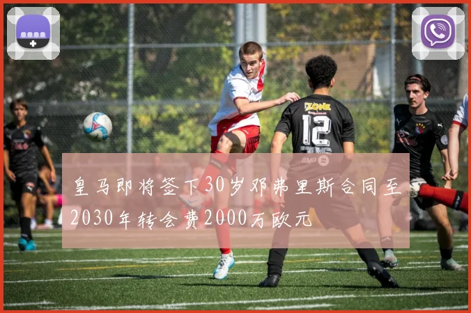 皇马即将签下30岁邓弗里斯合同至2030年转会费2000万欧元