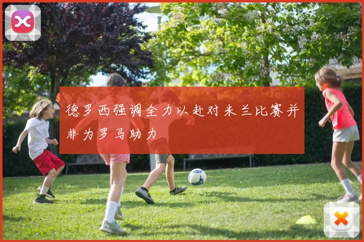 德罗西强调全力以赴对米兰比赛并非为罗马助力