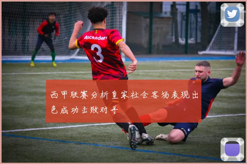 西甲联赛分析皇家社会客场表现出色成功击败对手
