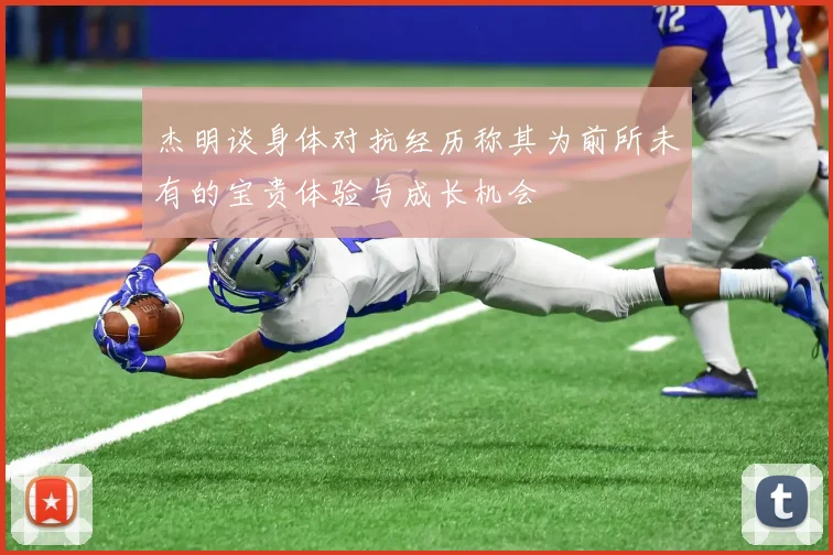 杰明谈身体对抗经历称其为前所未有的宝贵体验与成长机会