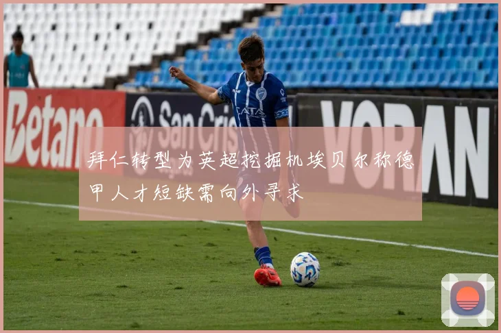 拜仁转型为英超挖掘机埃贝尔称德甲人才短缺需向外寻求