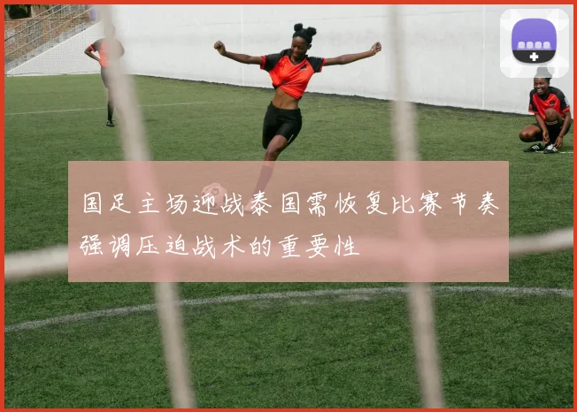 国足主场迎战泰国需恢复比赛节奏强调压迫战术的重要性