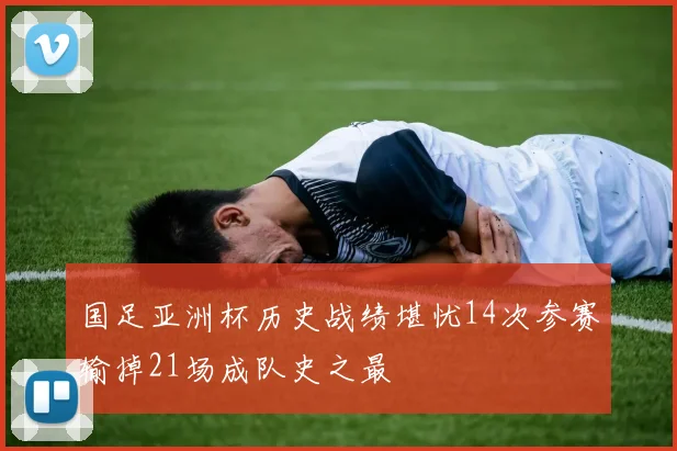 国足亚洲杯历史战绩堪忧14次参赛输掉21场成队史之最